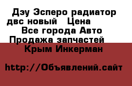 Дэу Эсперо радиатор двс новый › Цена ­ 2 300 - Все города Авто » Продажа запчастей   . Крым,Инкерман